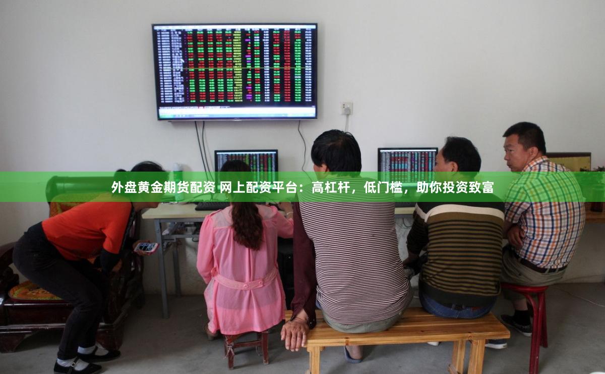 外盘黄金期货配资 网上配资平台：高杠杆，低门槛，助你投资致富