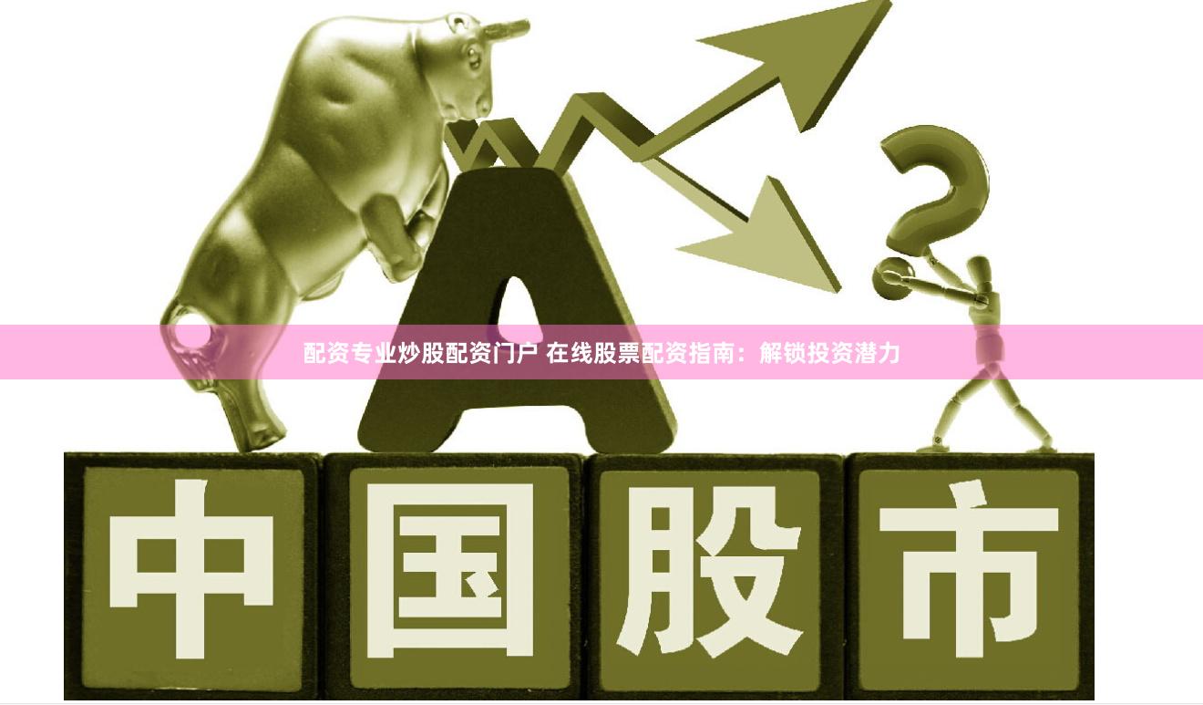 配资专业炒股配资门户 在线股票配资指南：解锁投资潜力